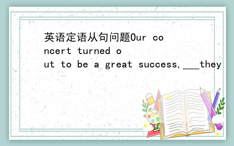 英语定语从句问题Our concert turned out to be a great success,___they