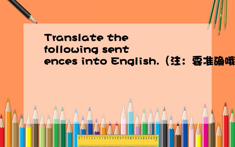 Translate the following sentences into English.（注：要准确哦）