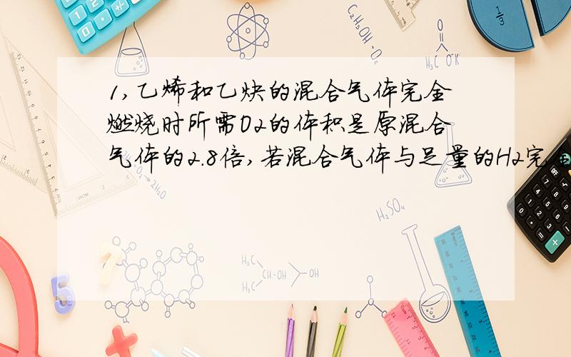 1,乙烯和乙炔的混合气体完全燃烧时所需O2的体积是原混合气体的2.8倍,若混合气体与足量的H2完全发生加成反应,消耗H2