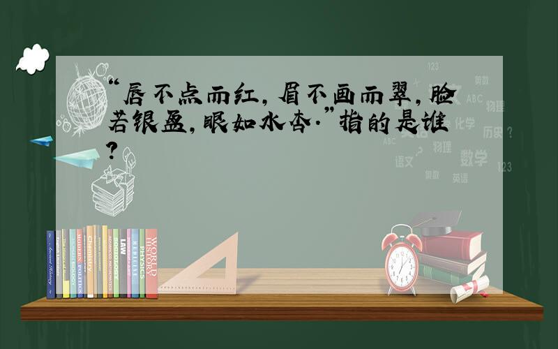 “唇不点而红,眉不画而翠,脸若银盆,眼如水杏.”指的是谁?