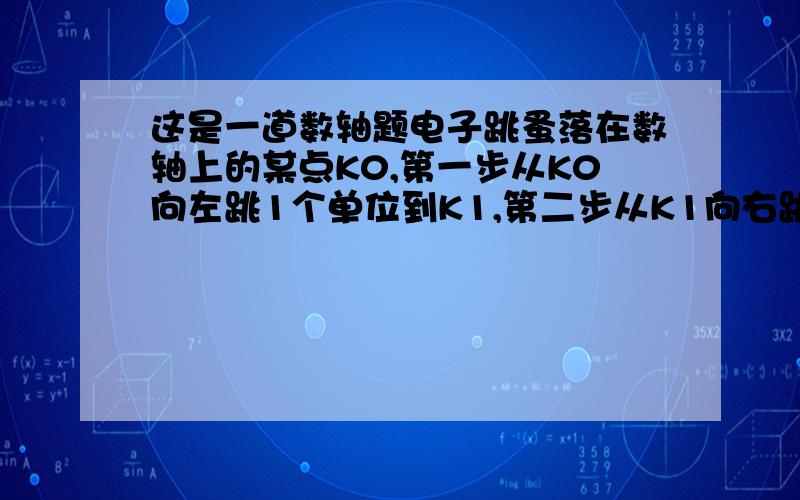 这是一道数轴题电子跳蚤落在数轴上的某点K0,第一步从K0向左跳1个单位到K1,第二步从K1向右跳2个单位到K2,第3从K