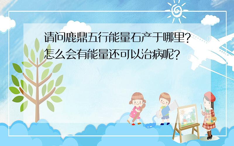 请问鹿鼎五行能量石产于哪里?怎么会有能量还可以治病呢?