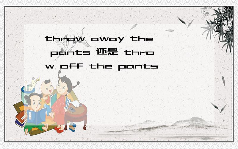 throw away the pants 还是 throw off the pants