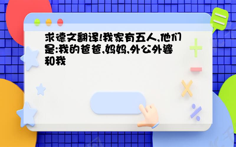 求德文翻译!我家有五人,他们是:我的爸爸,妈妈,外公外婆和我