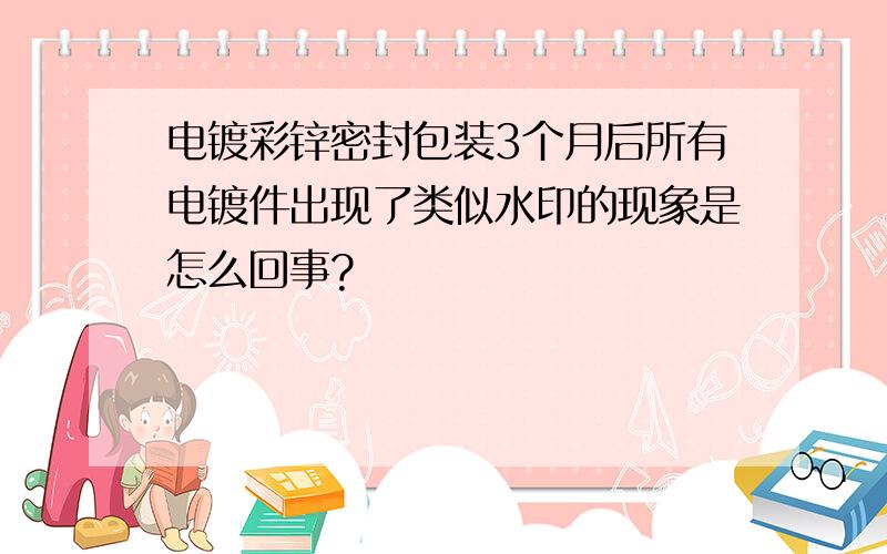 电镀彩锌密封包装3个月后所有电镀件出现了类似水印的现象是怎么回事?