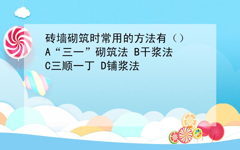 砖墙砌筑时常用的方法有（） A“三一”砌筑法 B干浆法 C三顺一丁 D铺浆法