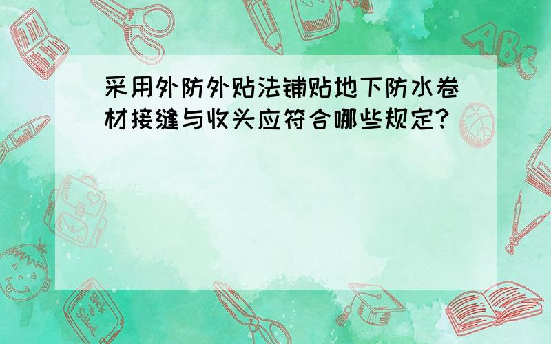 采用外防外贴法铺贴地下防水卷材接缝与收头应符合哪些规定?