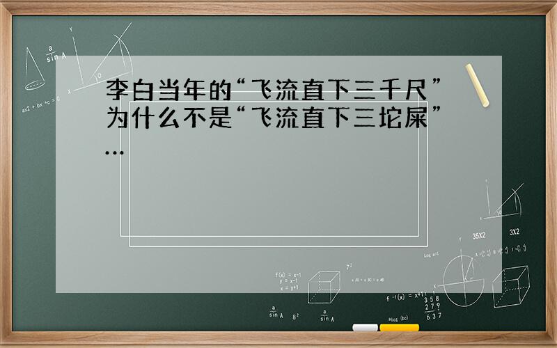 李白当年的“飞流直下三千尺”为什么不是“飞流直下三坨屎”…