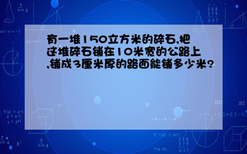 有一堆150立方米的碎石,把这堆碎石铺在10米宽的公路上,铺成3厘米厚的路面能铺多少米?