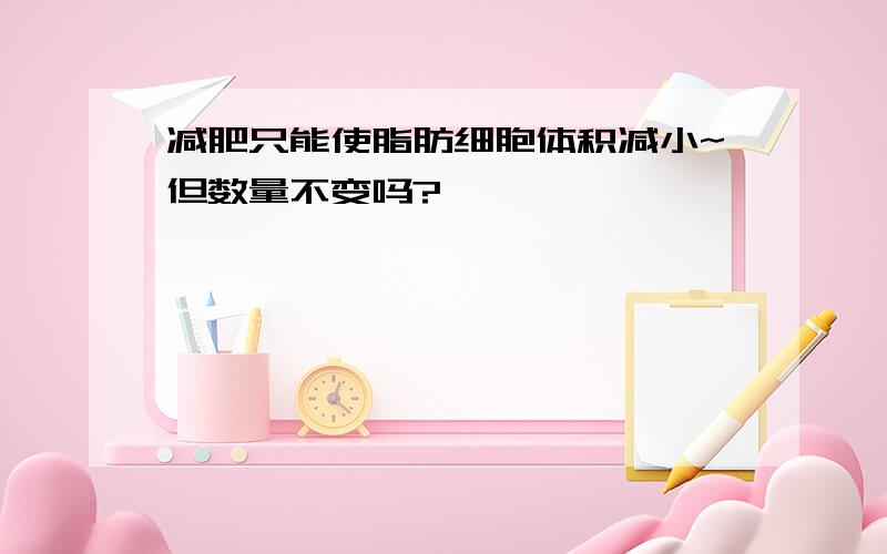 减肥只能使脂肪细胞体积减小~但数量不变吗?