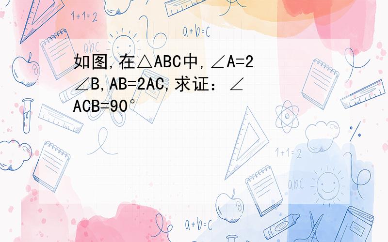 如图,在△ABC中,∠A=2∠B,AB=2AC,求证：∠ACB=90°