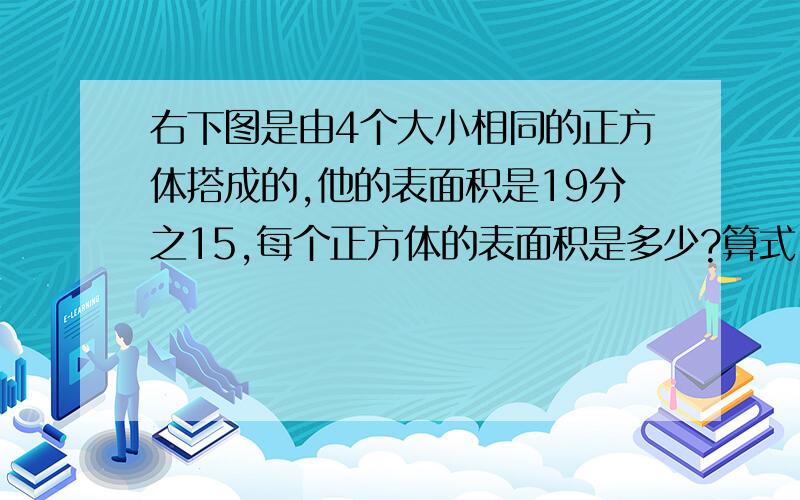 右下图是由4个大小相同的正方体搭成的,他的表面积是19分之15,每个正方体的表面积是多少?算式..