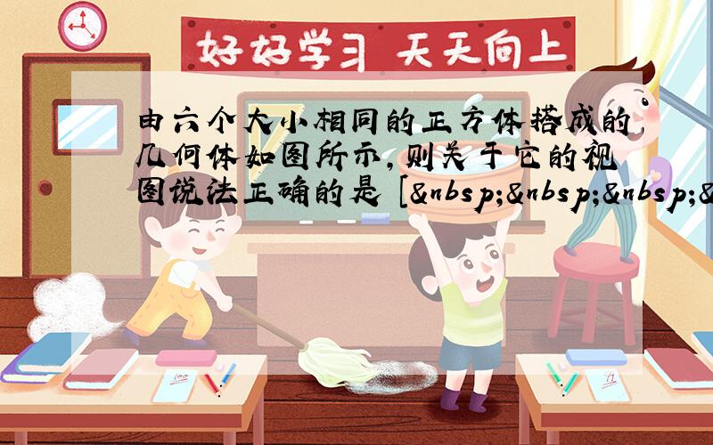 由六个大小相同的正方体搭成的几何体如图所示，则关于它的视图说法正确的是 [    