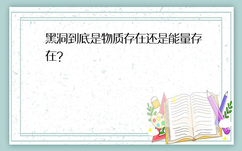 黑洞到底是物质存在还是能量存在?