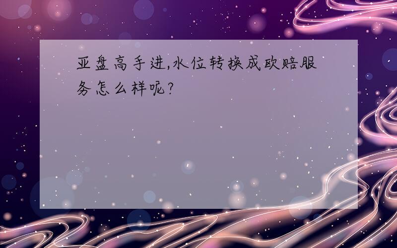 亚盘高手进,水位转换成欧赔服务怎么样呢?