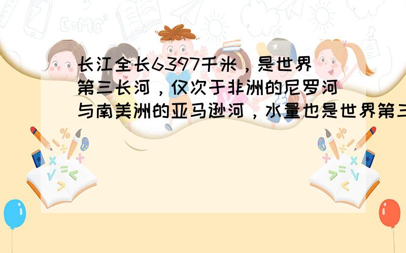 长江全长6397千米，是世界第三长河，仅次于非洲的尼罗河与南美洲的亚马逊河，水量也是世界第三．长江，亚洲第一大河，其流