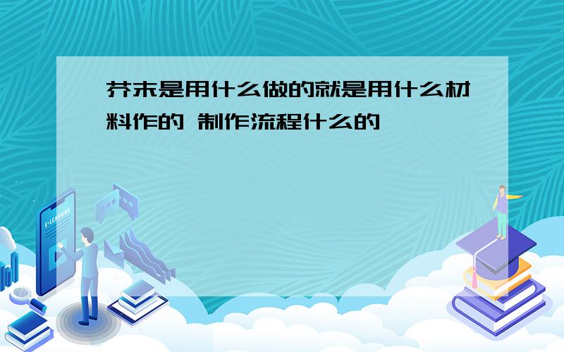 芥末是用什么做的就是用什么材料作的 制作流程什么的