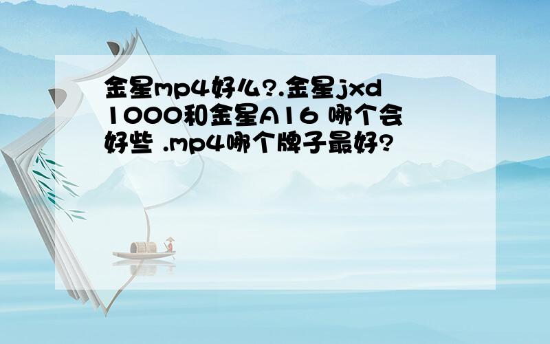 金星mp4好么?.金星jxd1000和金星A16 哪个会好些 .mp4哪个牌子最好?