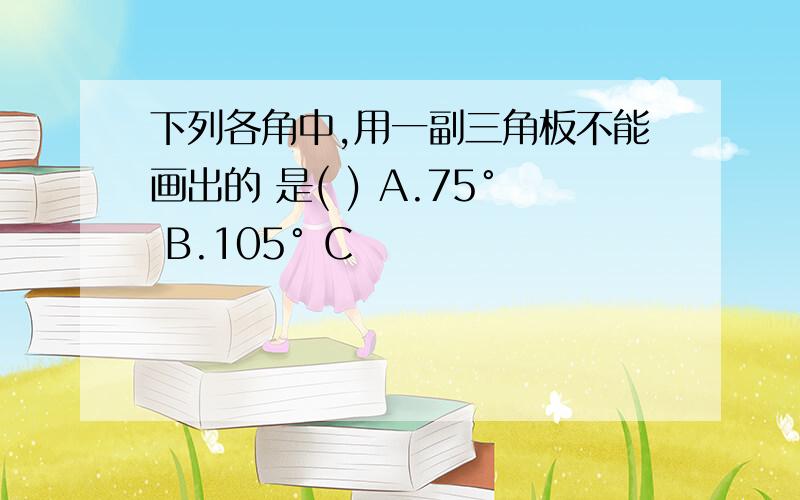 下列各角中,用一副三角板不能画出的 是( ) A.75° B.105° C