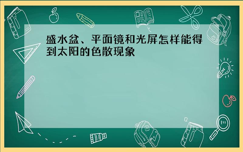 盛水盆、平面镜和光屏怎样能得到太阳的色散现象