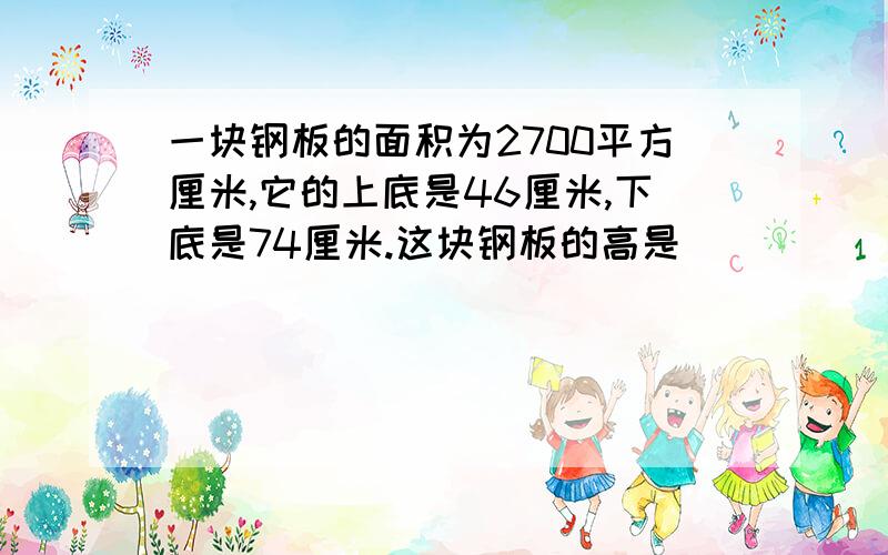 一块钢板的面积为2700平方厘米,它的上底是46厘米,下底是74厘米.这块钢板的高是