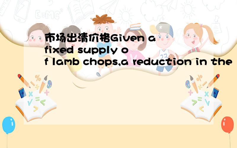 市场出清价格Given a fixed supply of lamb chops,a reduction in the