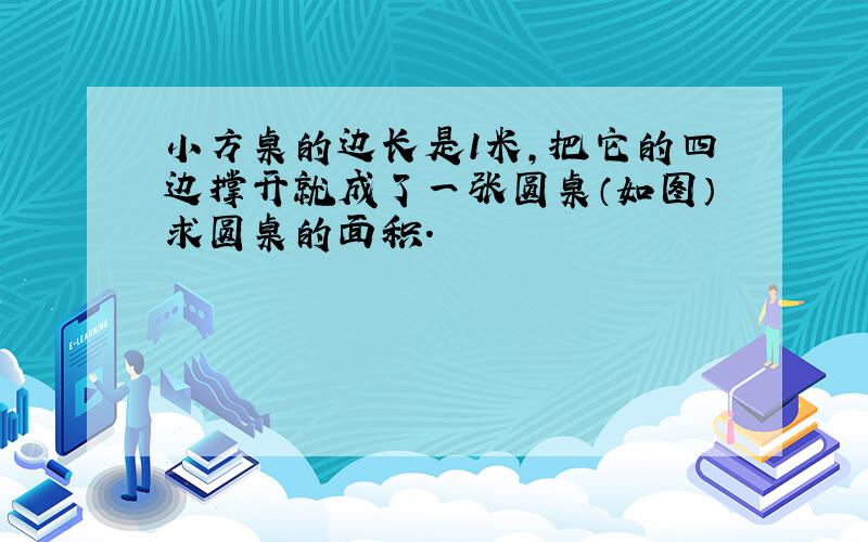 小方桌的边长是1米，把它的四边撑开就成了一张圆桌（如图）求圆桌的面积．