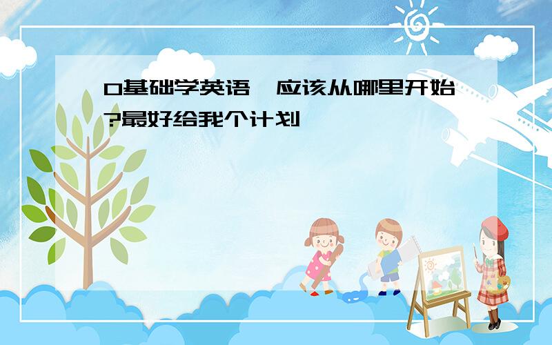 0基础学英语,应该从哪里开始?最好给我个计划 ,