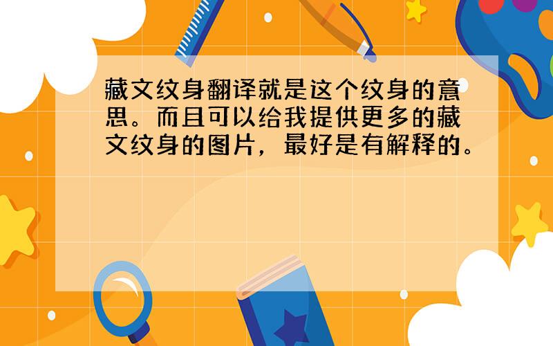 藏文纹身翻译就是这个纹身的意思。而且可以给我提供更多的藏文纹身的图片，最好是有解释的。