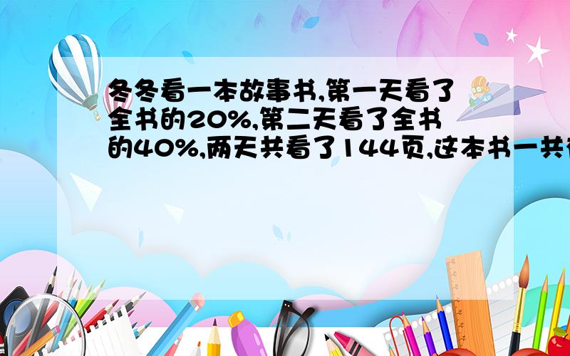 冬冬看一本故事书,第一天看了全书的20%,第二天看了全书的40%,两天共看了144页,这本书一共有多少页?