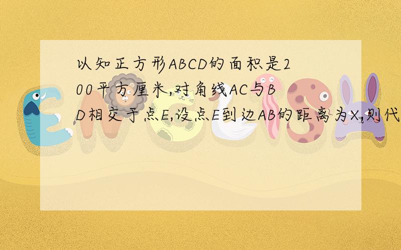 以知正方形ABCD的面积是200平方厘米,对角线AC与BD相交于点E,设点E到边AB的距离为X,则代数式（x-根号2）的