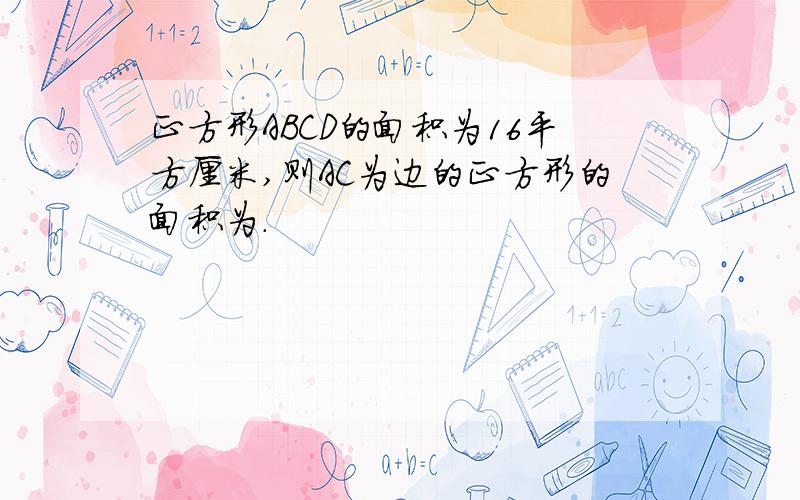 正方形ABCD的面积为16平方厘米,则AC为边的正方形的面积为.