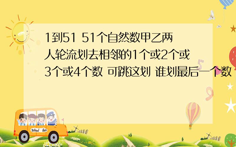 1到51 51个自然数甲乙两人轮流划去相邻的1个或2个或3个或4个数 可跳这划 谁划最后一个数 谁胜 必胜的方法