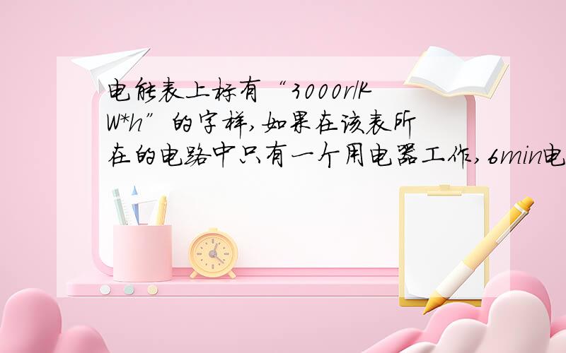 电能表上标有“3000r/KW*h”的字样,如果在该表所在的电路中只有一个用电器工作,6min电能表的转盘转过30r,那