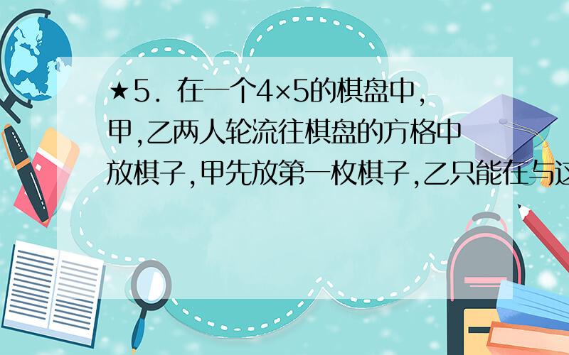 ★5．在一个4×5的棋盘中,甲,乙两人轮流往棋盘的方格中放棋子,甲先放第一枚棋子,乙只能在与这枚棋子的