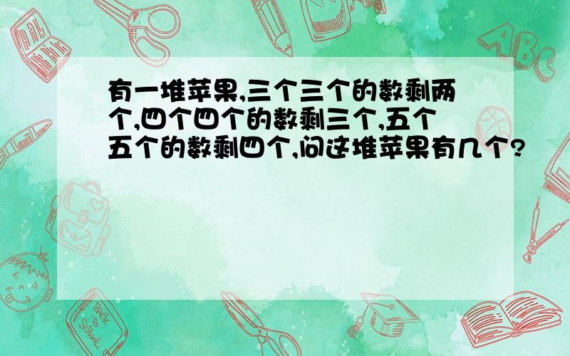 有一堆苹果,三个三个的数剩两个,四个四个的数剩三个,五个五个的数剩四个,问这堆苹果有几个?