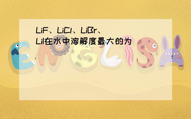 LiF、LiCl、LiBr、LiI在水中溶解度最大的为