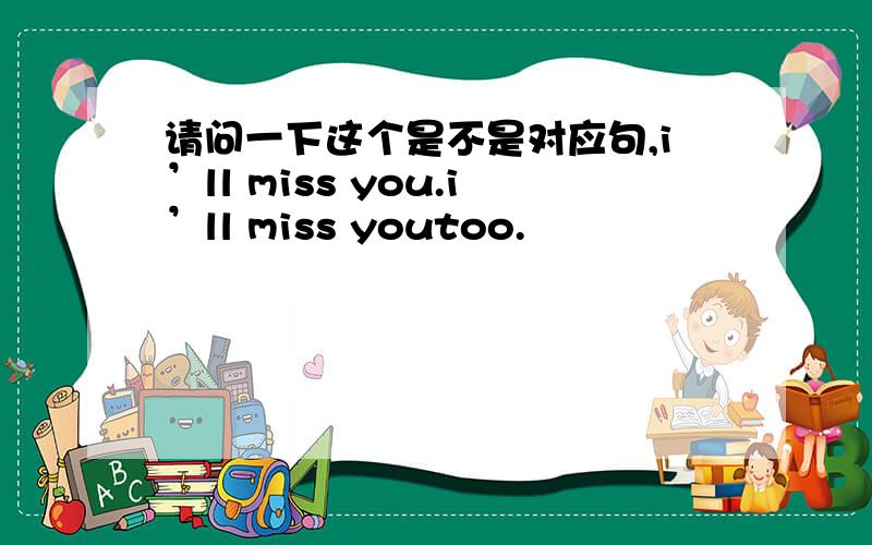 请问一下这个是不是对应句,i’ll miss you.i’ll miss youtoo.