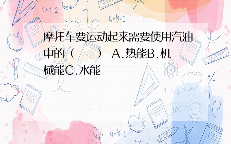 摩托车要运动起来需要使用汽油中的（　　） A.热能B.机械能C.水能