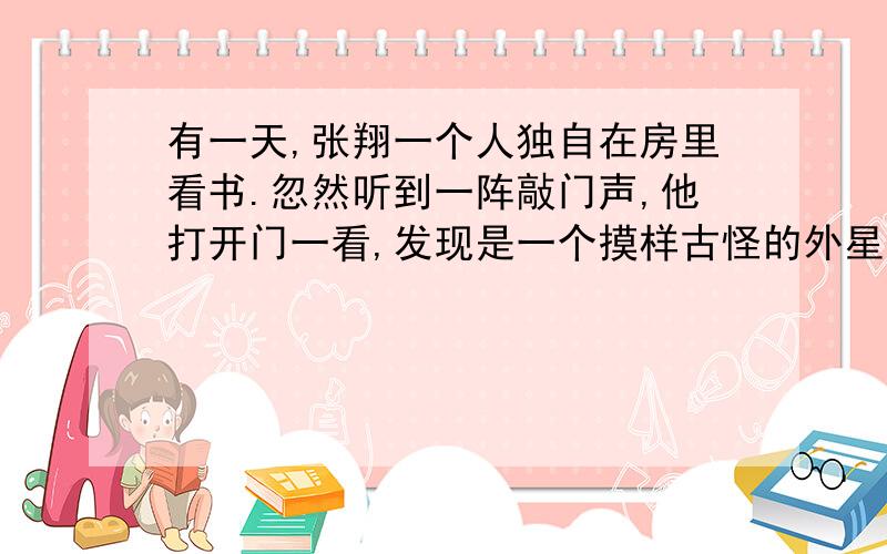 有一天,张翔一个人独自在房里看书.忽然听到一阵敲门声,他打开门一看,发现是一个摸样古怪的外星人…