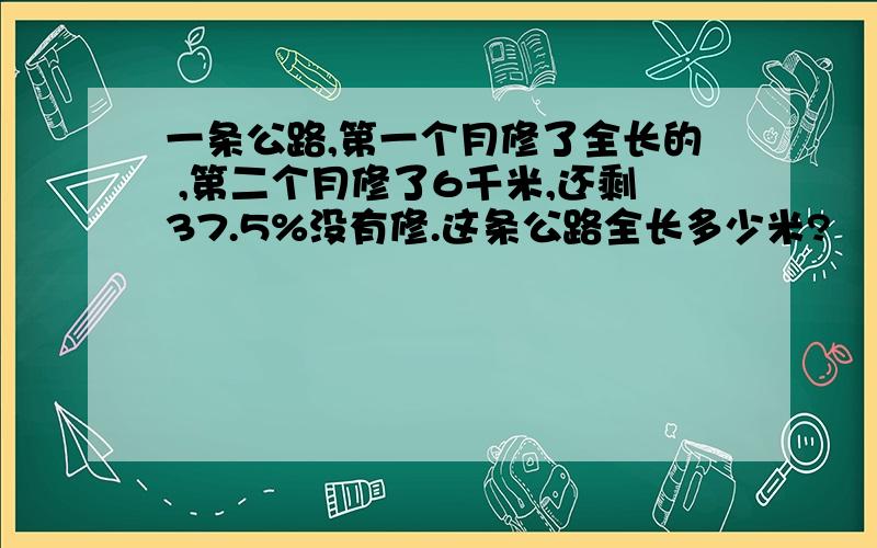 一条公路,第一个月修了全长的 ,第二个月修了6千米,还剩37.5%没有修.这条公路全长多少米?