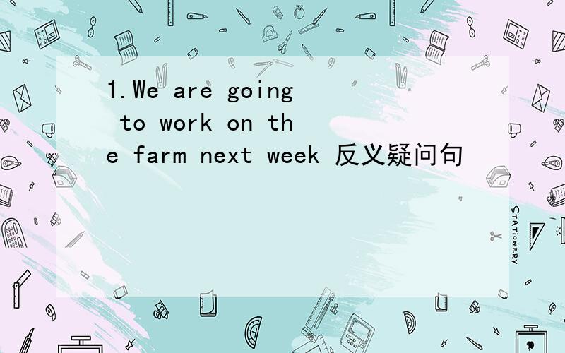 1.We are going to work on the farm next week 反义疑问句