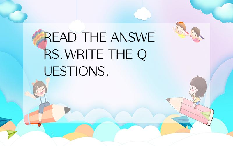 READ THE ANSWERS.WRITE THE QUESTIONS.