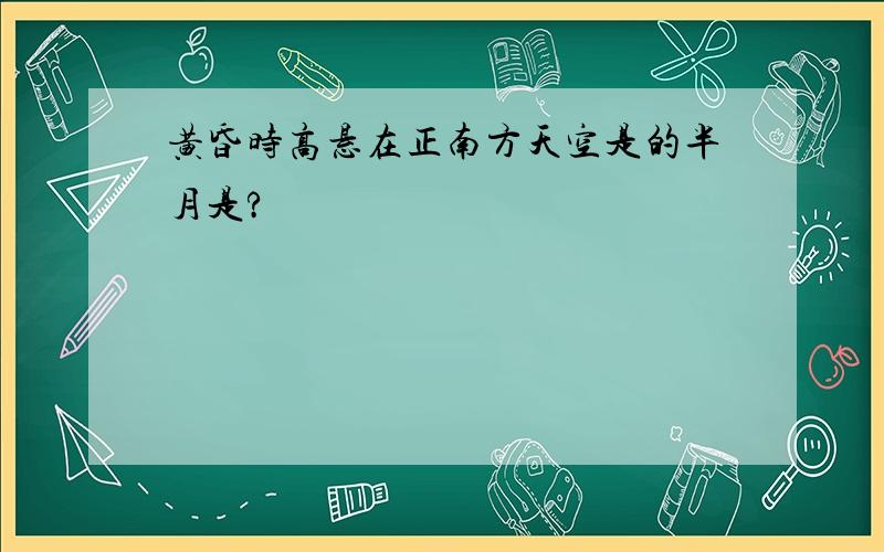 黄昏时高悬在正南方天空是的半月是?