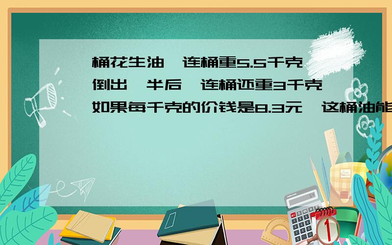 一桶花生油,连桶重5.5千克,倒出一半后,连桶还重3千克,如果每千克的价钱是8.3元,这桶油能卖多少钱?