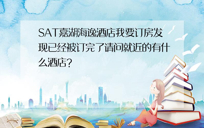 SAT嘉湖海逸酒店我要订房发现已经被订完了请问就近的有什么酒店?