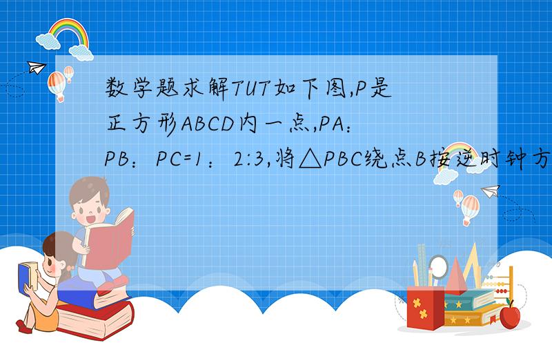 数学题求解TUT如下图,P是正方形ABCD内一点,PA：PB：PC=1：2:3,将△PBC绕点B按逆时钟方向旋转90°到