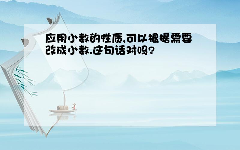 应用小数的性质,可以根据需要改成小数.这句话对吗?