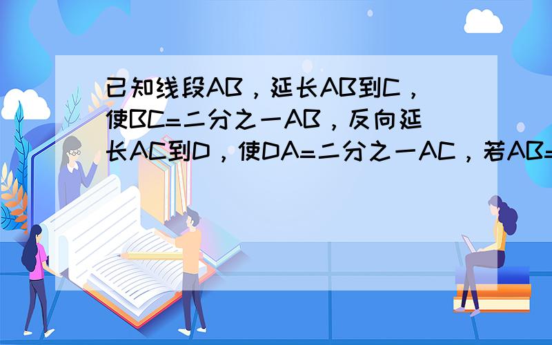 已知线段AB，延长AB到C，使BC=二分之一AB，反向延长AC到D，使DA=二分之一AC，若AB=8厘米，求DC的长。