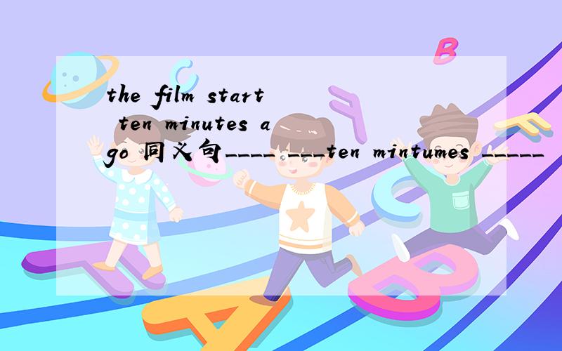 the film start ten minutes ago 同义句____ ___ten mintumes _____